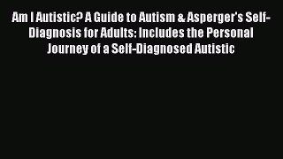 Download Am I Autistic? A Guide to Autism & Asperger's Self-Diagnosis for Adults: Includes