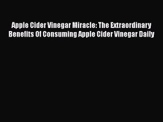 Read Apple Cider Vinegar Miracle: The Extraordinary Benefits Of Consuming Apple Cider Vinegar