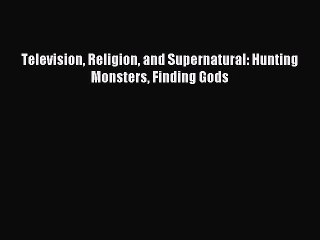 Download Television Religion and Supernatural: Hunting Monsters Finding Gods PDF Online
