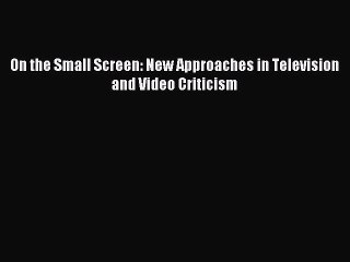 Read On the Small Screen: New Approaches in Television and Video Criticism PDF Free