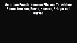 Download American Frontiersmen on Film and Television: Boone Crockett Bowie Houston Bridger