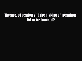 Download Theatre education and the making of meanings: Art or instrument? PDF Online