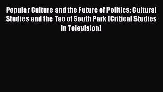 Read Popular Culture and the Future of Politics: Cultural Studies and the Tao of South Park