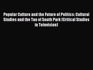 Read Popular Culture and the Future of Politics: Cultural Studies and the Tao of South Park