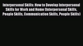 Download Interpersonal Skills: How to Develop Interpersonal Skills for Work and Home (Interpersonal