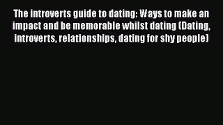 Download The introverts guide to dating: Ways to make an impact and be memorable whilst dating