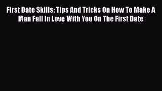 PDF First Date Skills: Tips And Tricks On How To Make A Man Fall In Love With You On The First