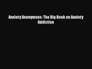 PDF Anxiety Anonymous: The Big Book on Anxiety Addiction  EBook