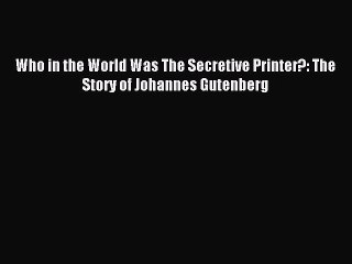 Read Who in the World Was The Secretive Printer?: The Story of Johannes Gutenberg Ebook Free