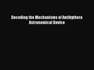 Download Decoding the Mechanisms of Antikythera Astronomical Device PDF Free