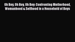 Download Oh Boy Oh Boy Oh Boy: Confronting Motherhood Womanhood & Selfhood in a Household of