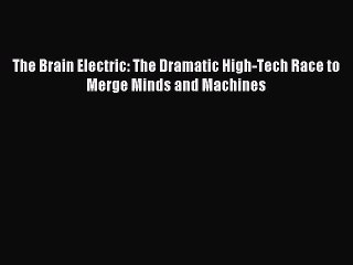 Read The Brain Electric: The Dramatic High-Tech Race to Merge Minds and Machines Ebook Free