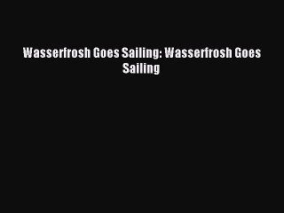 Download Wasserfrosh Goes Sailing: Wasserfrosh Goes Sailing PDF Free