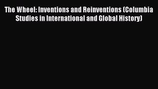 Read The Wheel: Inventions and Reinventions (Columbia Studies in International and Global History)