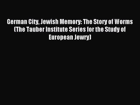 Read German City Jewish Memory: The Story of Worms (The Tauber Institute Series for the Study