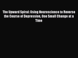 PDF The Upward Spiral: Using Neuroscience to Reverse the Course of Depression One Small Change
