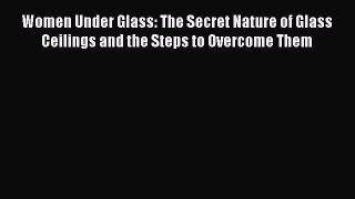 Read Women Under Glass: The Secret Nature of Glass Ceilings and the Steps to Overcome Them