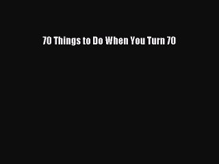 Download 70 Things to Do When You Turn 70  Read Online