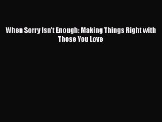 PDF When Sorry Isn't Enough: Making Things Right with Those You Love  Read Online