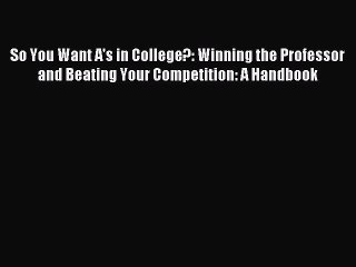 Read So You Want A's in College?: Winning the Professor and Beating Your Competition: A Handbook