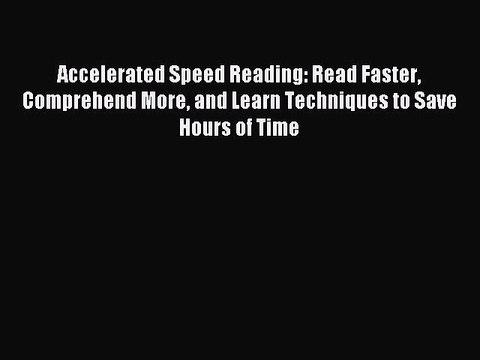 Read Accelerated Speed Reading: Read Faster Comprehend More and Learn Techniques to Save Hours