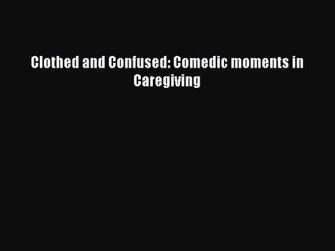 Download Clothed and Confused: Comedic moments in Caregiving PDF Free