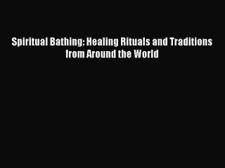 Read Spiritual Bathing: Healing Rituals and Traditions from Around the World Ebook Free