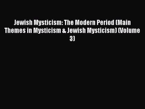 Read Jewish Mysticism: The Modern Period (Main Themes in Mysticism & Jewish Mysticism) (Volume
