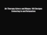 [PDF] Art Therapy: Aztecs and Mayas: 100 Designs Colouring in and Relaxation [Read] Full Ebook