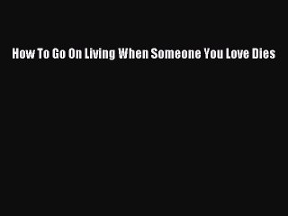 Download How To Go On Living When Someone You Love Dies Free Books