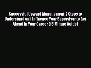 Read Successful Upward Management: 7 Steps to Understand and Influence Your Supervisor to Get