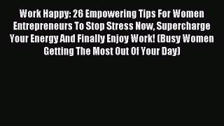 Read Work Happy: 26 Empowering Tips For Women Entrepreneurs To Stop Stress Now Supercharge