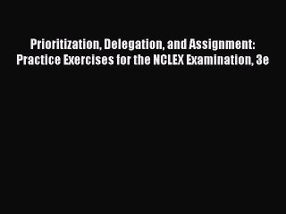 Read Prioritization Delegation and Assignment: Practice Exercises for the NCLEX Examination