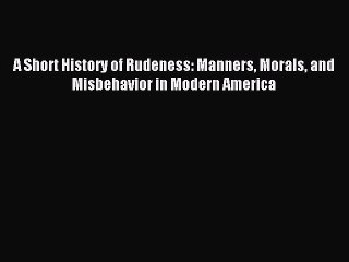 Read A Short History of Rudeness: Manners Morals and Misbehavior in Modern America Ebook Free