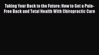 Read Taking Your Back to the Future: How to Get a Pain-Free Back and Total Health With Chiropractic