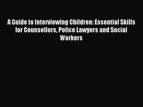 Read A Guide to Interviewing Children: Essential Skills for Counsellors Police Lawyers and