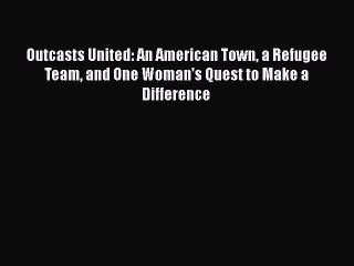 Download Outcasts United: An American Town a Refugee Team and One Woman's Quest to Make a Difference