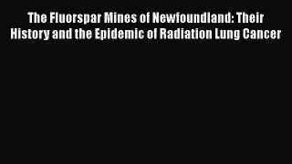 Download The Fluorspar Mines of Newfoundland: Their History and the Epidemic of Radiation Lung