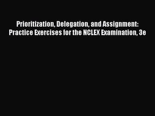 Read Prioritization Delegation and Assignment: Practice Exercises for the NCLEX Examination