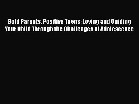 PDF Bold Parents Positive Teens: Loving and Guiding Your Child Through the Challenges of Adolescence