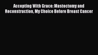 Read Accepting With Grace: Mastectomy and Reconstruction My Choice Before Breast Cancer Ebook