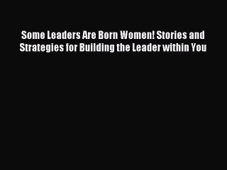 Read Some Leaders Are Born Women! Stories and Strategies for Building the Leader within You