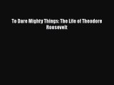 Download To Dare Mighty Things: The Life of Theodore Roosevelt  Read Online
