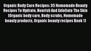 Download Organic Body Care Recipes: 35 Homemade Beauty Recipes To Hydrate Nourish And Exfoliate