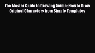 Download The Master Guide to Drawing Anime: How to Draw Original Characters from Simple Templates