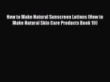 Read How to Make Natural Sunscreen Lotions (How to Make Natural Skin Care Products Book 19)