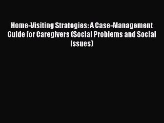 Download Home-Visiting Strategies: A Case-Management Guide for Caregivers (Social Problems
