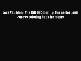 Download Love You Mom: The Gift Of Coloring: The perfect anti-stress coloring book for moms