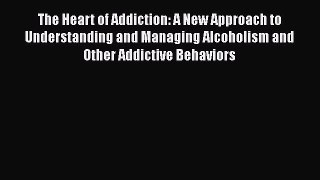 Download The Heart of Addiction: A New Approach to Understanding and Managing Alcoholism and