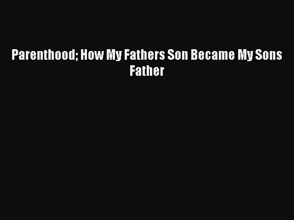 PDF Parenthood How My Fathers Son Became My Sons Father  Read Online